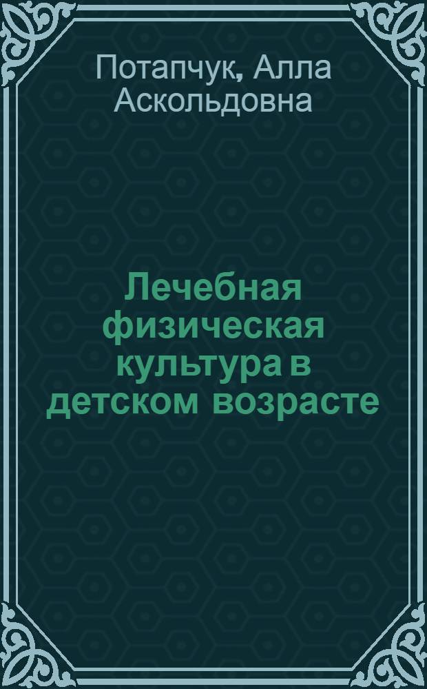 Лечебная физическая культура в детском возрасте : учебно-методическое пособие для студентов медицинских и педагогических вузов, обучающихся по специальности "040108 - Лечебная физкультура и спортивная медицина"