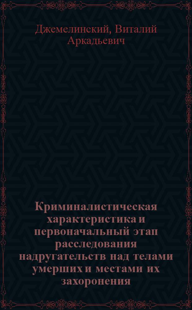 Криминалистическая характеристика и первоначальный этап расследования надругательств над телами умерших и местами их захоронения : автореферат диссертации на соискание ученой степени к.ю.н. : специальность 12.00.09