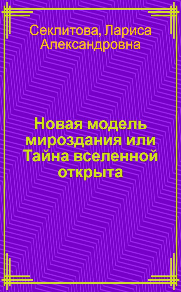 Новая модель мироздания или Тайна вселенной открыта
