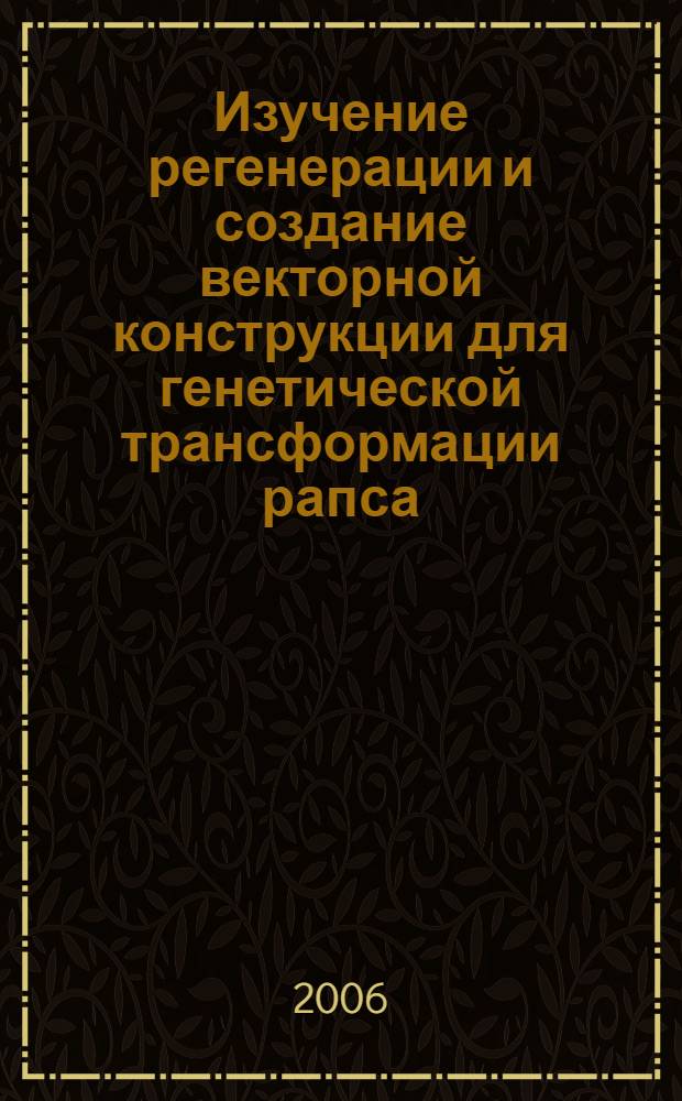 Изучение регенерации и создание векторной конструкции для генетической трансформации рапса (Brassica napus L.) : автореф. дис. на соиск. учен. степ. канд. биол. наук : специальность 03.00.23 <Биотехнология> : специальность 03.00.15 <Генетика>