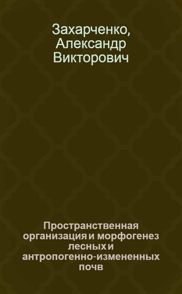Пространственная организация и морфогенез лесных и антропогенно-измененных почв : автореф. дис. на соиск. учен. степ. д-ра биол. наук : специальность 03.00.27 <Почвоведение>