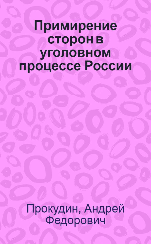 Примирение сторон в уголовном процессе России : автореф. дис. на соиск. учен. степ. канд. юрид. наук : специальность 12.00.09 <Уголов. процесс, криминалистика и судеб. экспертиза; оператив.-розыскная деятельность>