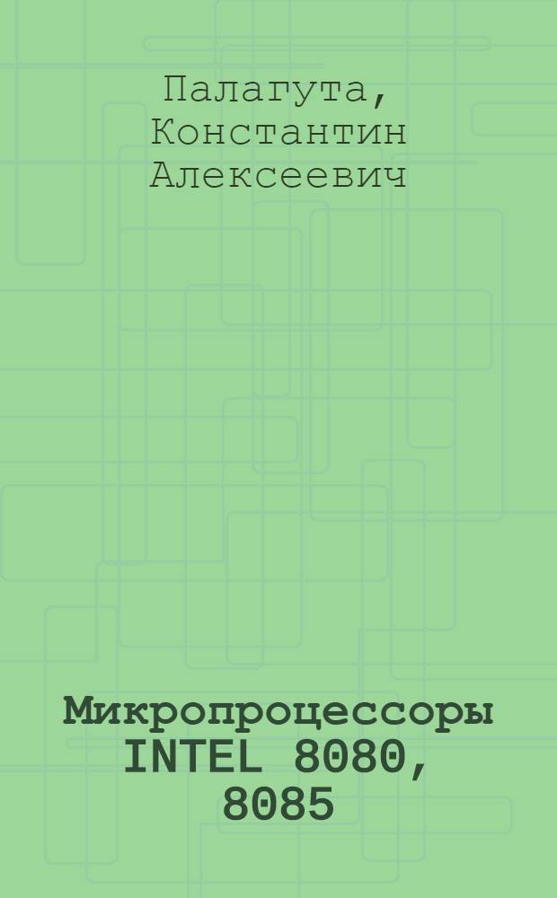 Микропроцессоры INTEL 8080, 8085 (КР580ВМ80А, КР1821ВМ85А) и их программирование : учебное пособие