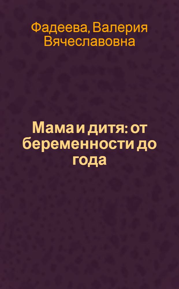 Мама и дитя : от беременности до года : полное российское практическое руководство : новейшая версия