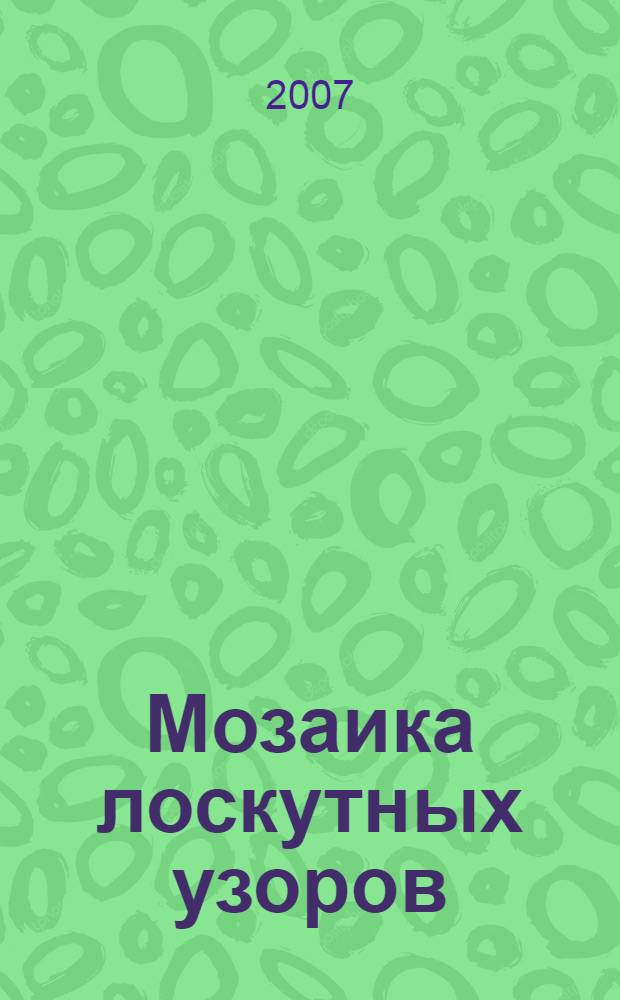Мозаика лоскутных узоров : 90 оригинальных узоров, несложные приемы сборки, шаблоны для апликативных работ