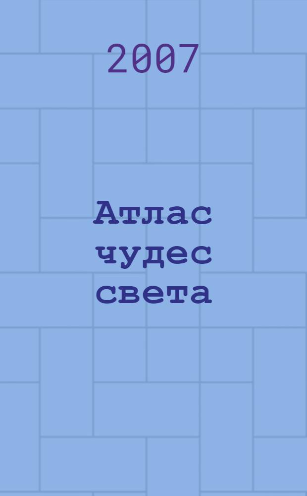 Атлас чудес света : для среднего и старшего школьного возраста