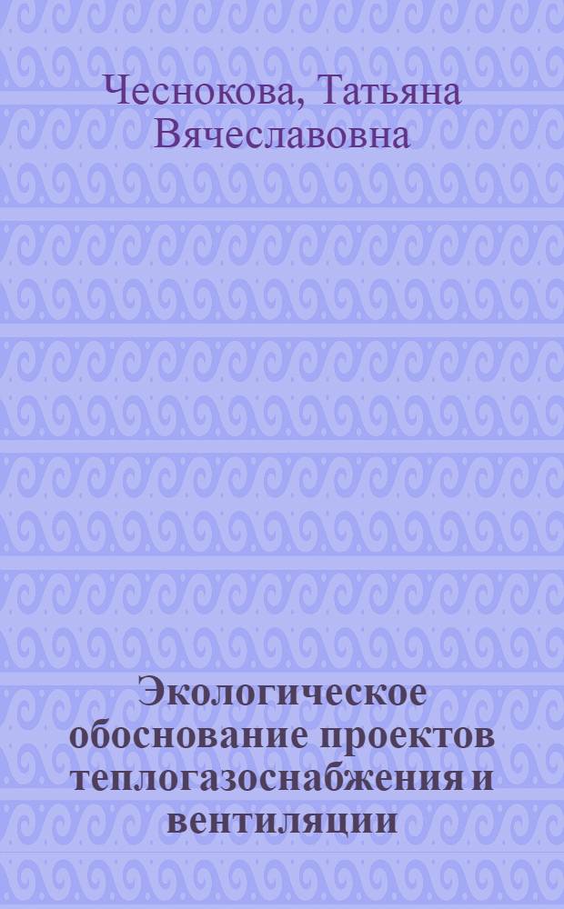 Экологическое обоснование проектов теплогазоснабжения и вентиляции : учебное пособие : для студентов специальности "Теплогазоснабжение и вентиляция"