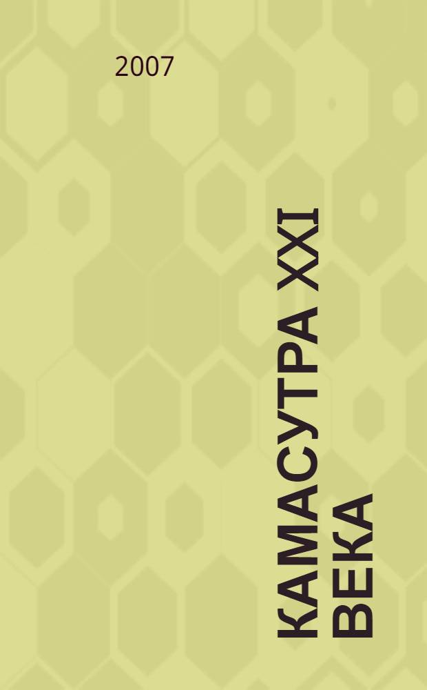 Камасутра XXI века : исчерпывающее пособие по технике секса : искусство эротического массажа : возбуждающие, тонизирующие, расслабляющие способы и приемы, пошаговый иллюстрированный практикум, сексуальные уловки для продления полового акта, все виды эротического массажа