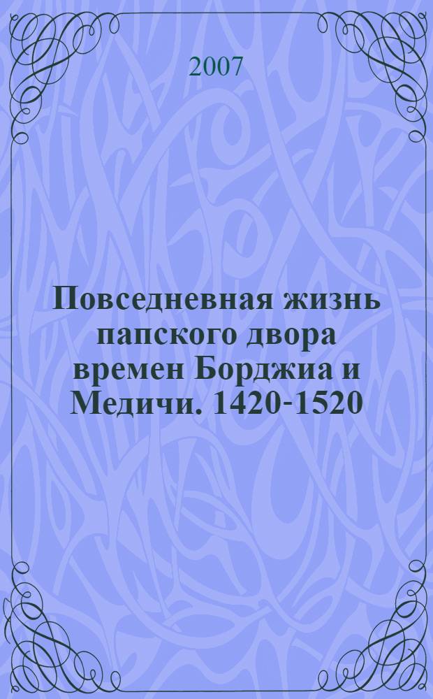 Повседневная жизнь папского двора времен Борджиа и Медичи. 1420-1520
