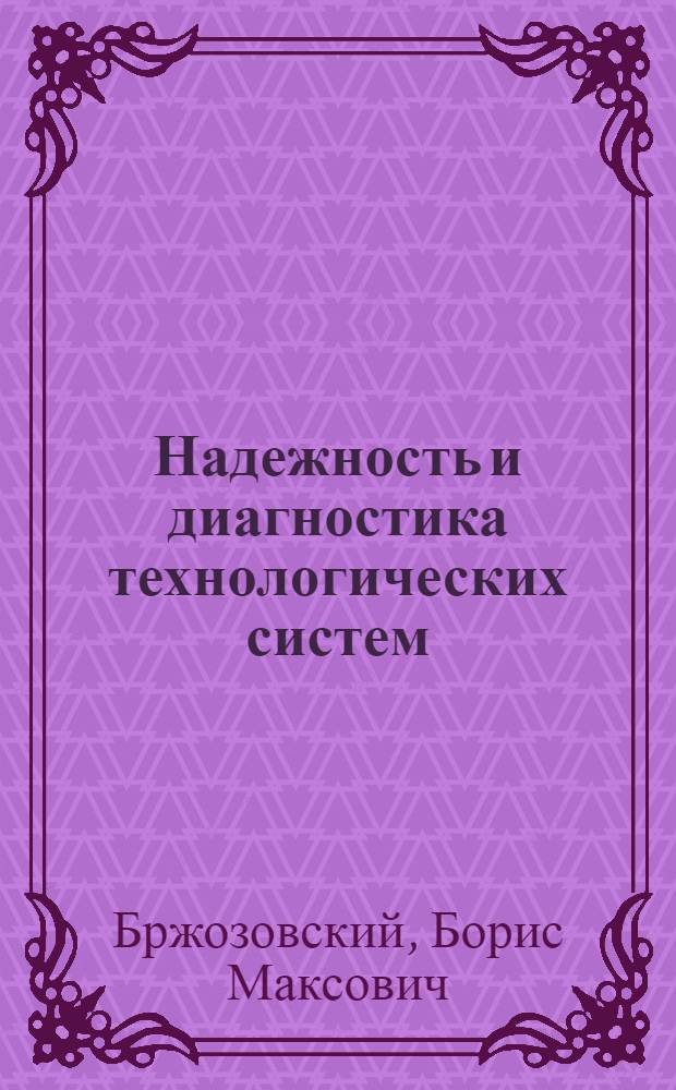 Надежность и диагностика технологических систем : учебник для студентов высших учебных заведений, обучающихся по направлению подготовки дипломированных специалистов "Конструкторско - технологическое обеспечение машиностроительных производств"