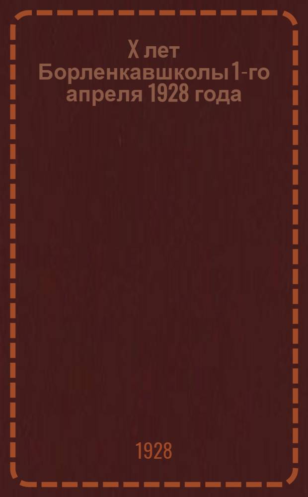 X лет Борленкавшколы 1-го апреля 1928 года : сборник