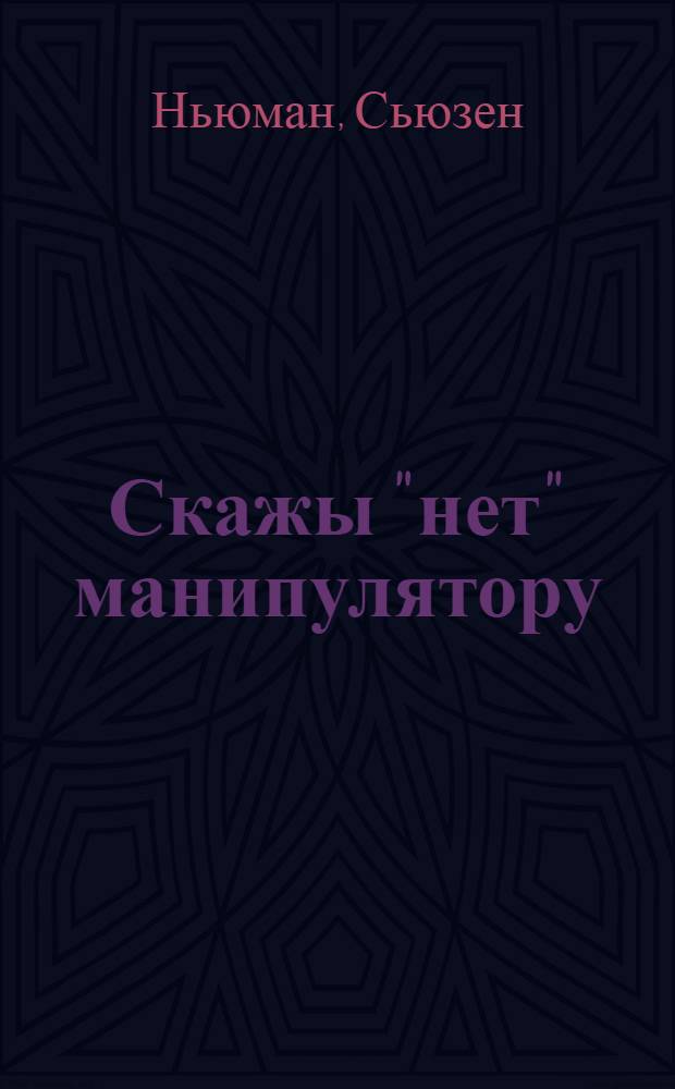 Скажы "нет" манипулятору : 250 типичных сценариев манипуляций и как им противостоять
