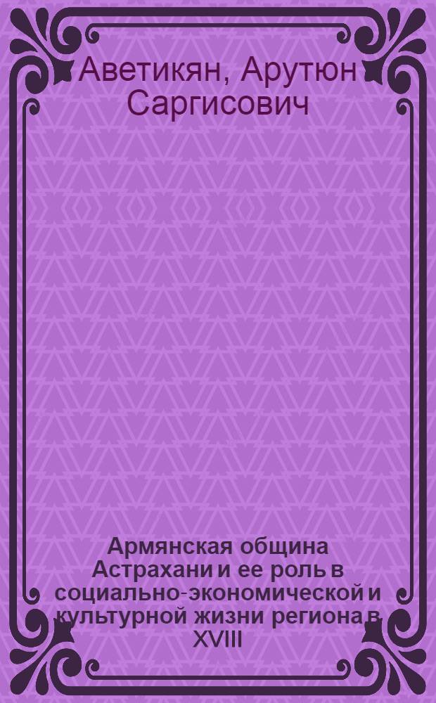 Армянская община Астрахани и ее роль в социально-экономической и культурной жизни региона в XVIII - начале XX вв. : автореф. дис. на соиск. учен. степ. канд. ист. наук : специальность 07.00.02 <Отечеств. история>