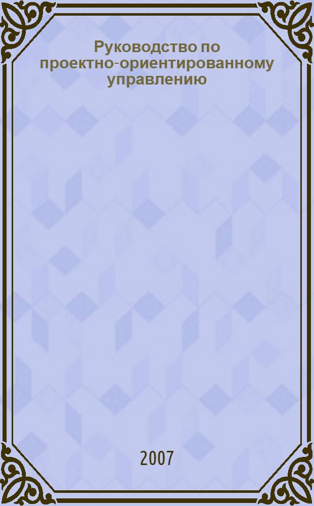 Руководство по проектно-ориентированному управлению : усовершенствование процессов управления для достижения стратегических целей предприятия