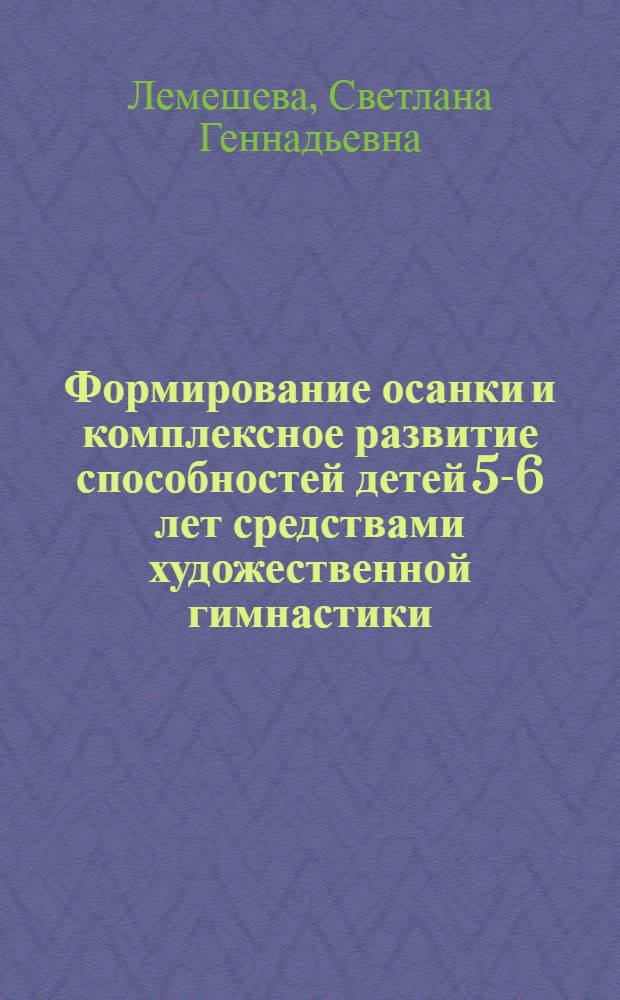 Формирование осанки и комплексное развитие способностей детей 5-6 лет средствами художественной гимнастики : автореферат диссертации на соискание ученой степени к.п.н. : специальность 13.00.04