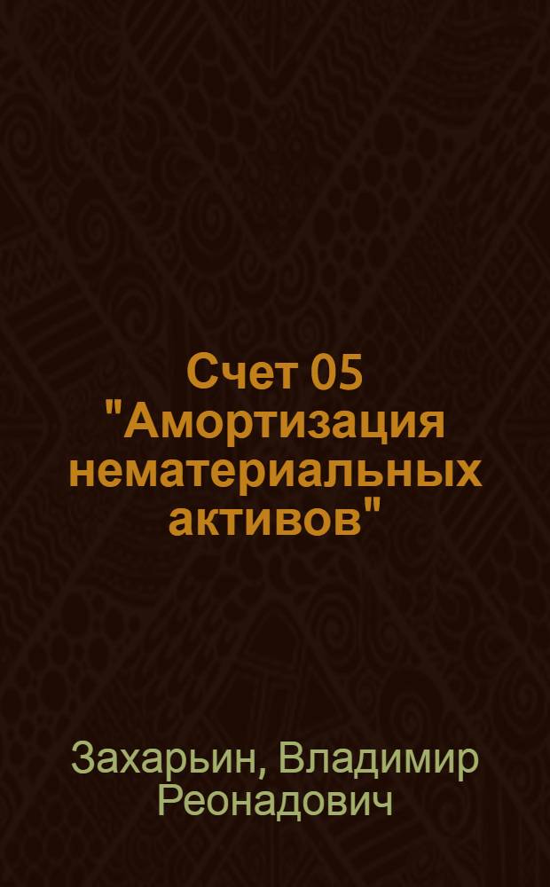 Счет 05 "Амортизация нематериальных активов" : бухгалтерский учет и налогообложение : практическое пособие