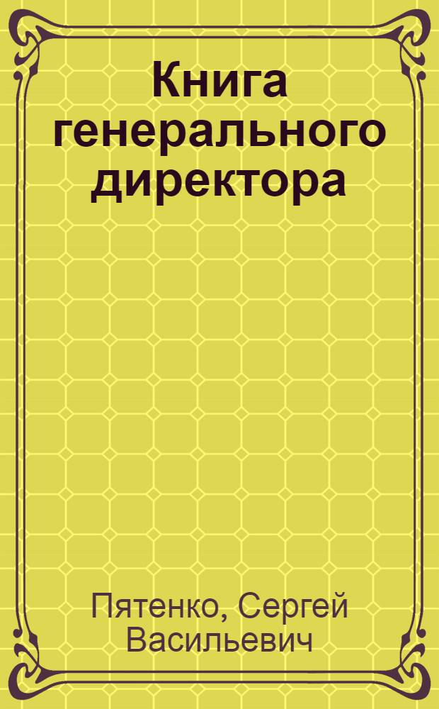 Книга генерального директора : как работать генеральным директором, как оптимизировать процесс принятия решений, как управлять персоналом на разных стадиях развития бизнеса, как управлять конфликтами, как спланировать развитие карьеры