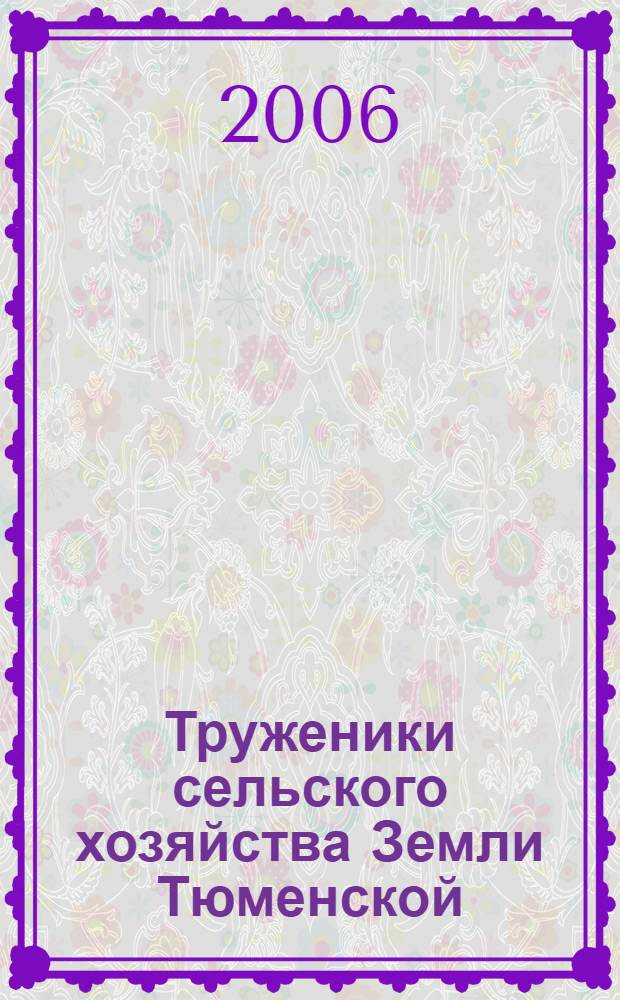 Труженики сельского хозяйства Земли Тюменской : далекое и близкое : информационно-биографическое издание : в 2 кн