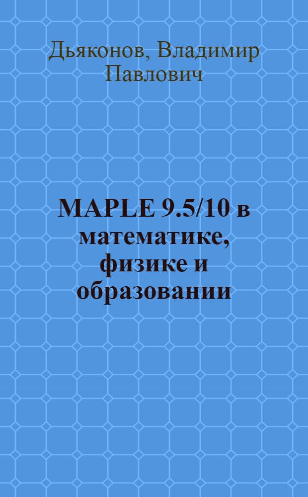 MAPLE 9.5/10 в математике, физике и образовании : техника практических вычислений : грамотная визуализация результатов