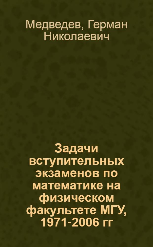Задачи вступительных экзаменов по математике на физическом факультете МГУ, 1971-2006 гг. : 150 трудных задач с подробными решениями, 860 задач с ответами, 60 письменных экзаменов и олимпиад