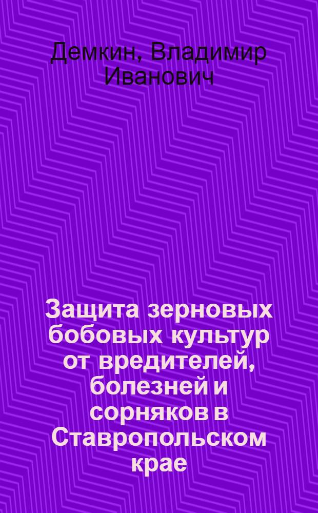 Защита зерновых бобовых культур от вредителей, болезней и сорняков в Ставропольском крае : учебное пособие для студентов, обучающихся по агрономическим специальностям