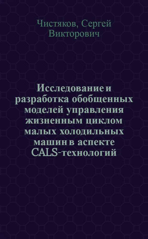 Исследование и разработка обобщенных моделей управления жизненным циклом малых холодильных машин в аспекте CALS-технологий : автореф. дис. на соиск. учен. степ. канд. техн. наук : специальность 05.02.13 <Машины, агрегаты и процессы>