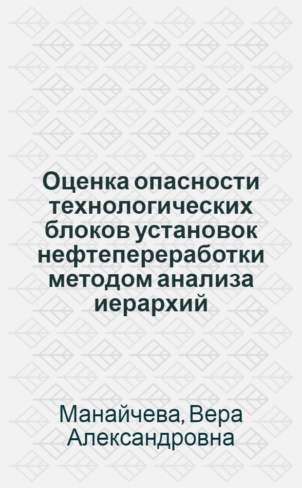 Оценка опасности технологических блоков установок нефтепереработки методом анализа иерархий : автореф. дис. на соиск. учен. степ. канд. техн. наук : специальность 05.26.03 <Пожар. и пром. безопасность>