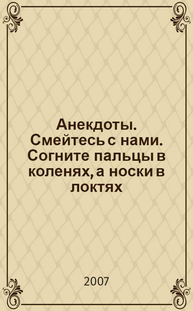 Анекдоты. Смейтесь с нами. Согните пальцы в коленях, а носки в локтях : новые анекдоты, тосты, афоризмы, карикатуры