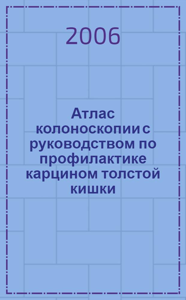 Атлас колоноскопии с руководством по профилактике карцином толстой кишки