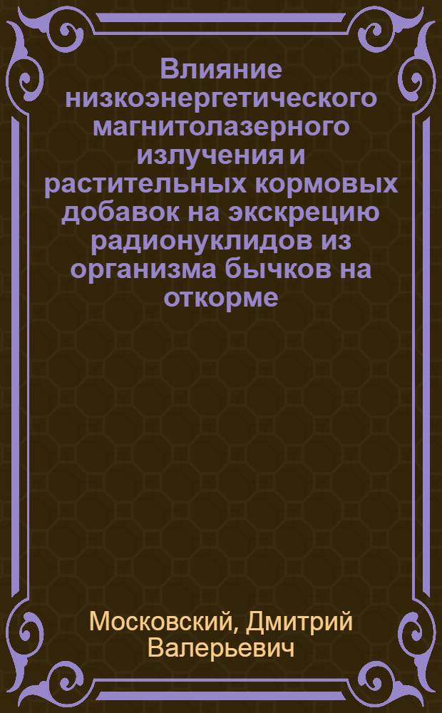 Влияние низкоэнергетического магнитолазерного излучения и растительных кормовых добавок на экскрецию радионуклидов из организма бычков на откорме : автореферат диссертации на соискание ученой степени к.с.-х.н. : специальность 03.00.16