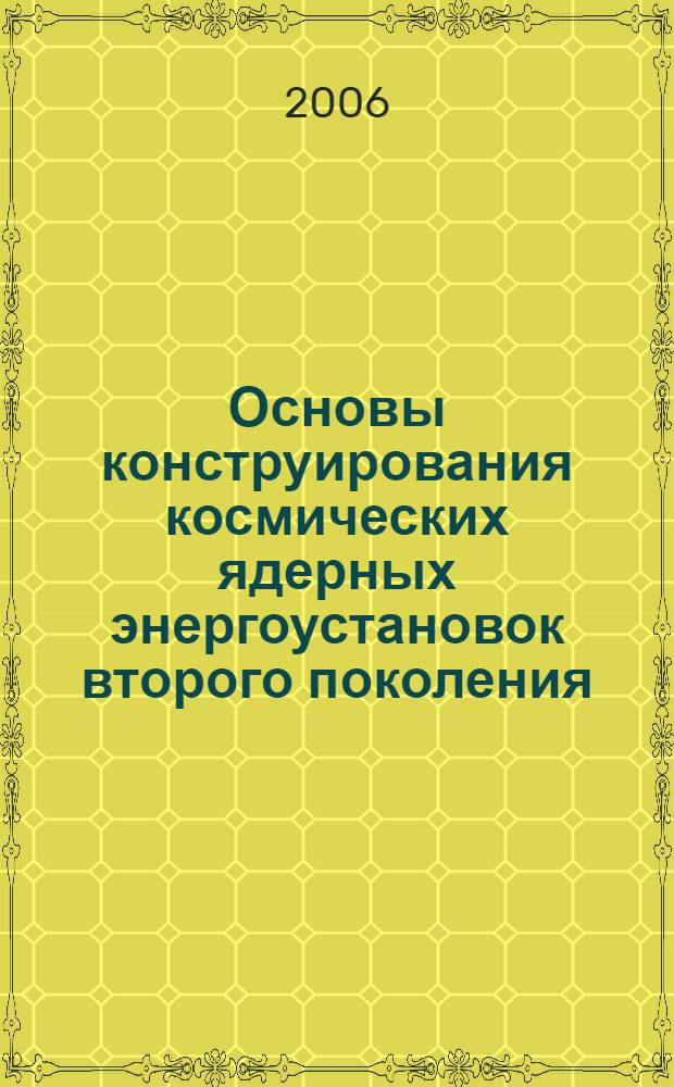 Основы конструирования космических ядерных энергоустановок второго поколения : основные подходы к конструированию : учебное пособие : для студентов специальностей 1305, 1315 и 101100