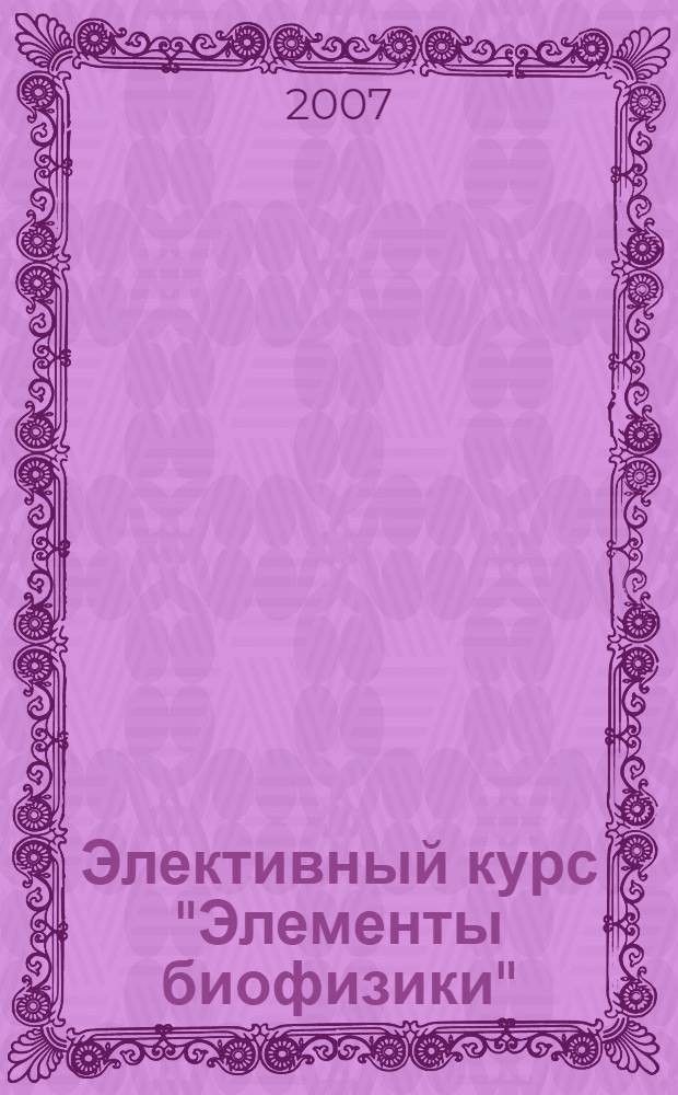 Элективный курс "Элементы биофизики" : авторские методические разработки. Подробные сценарии занятий. Анализ биофизических явлений. Экспериментальные задания. Конференции, турниры, викторины : 9 класс