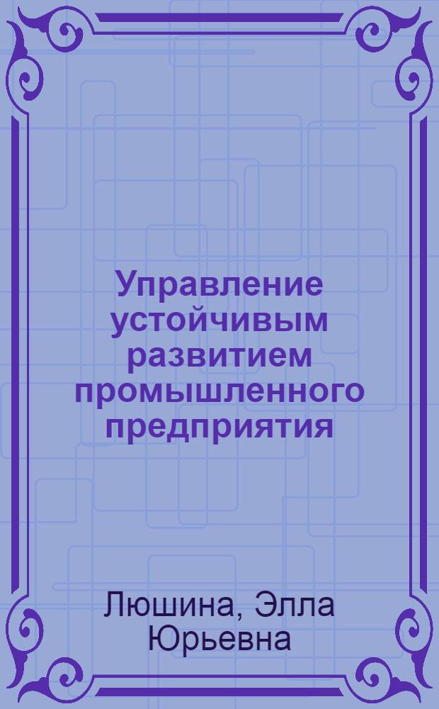 Управление устойчивым развитием промышленного предприятия : автореф. дис. на соиск. учен. степ. канд. экон. наук : специальность 08.00.05 <Экономика и упр. нар. хоз-вом>