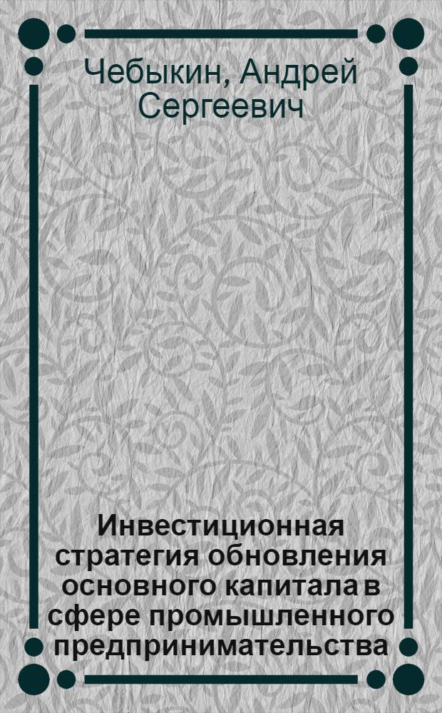 Инвестиционная стратегия обновления основного капитала в сфере промышленного предпринимательства : автореф. дис. на соиск. учен. степ. канд. экон. наук : специальность 08.00.05 <Экономика и упр. нар. хоз-вом>
