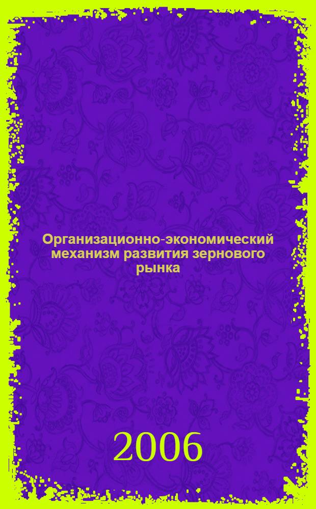 Организационно-экономический механизм развития зернового рынка : (теория, методология, практика) : автореф. дис. на соиск. учен. степ. д-ра экон. наук : специальность 08.00.05 <Экономика и упр. нар. хоз-вом>