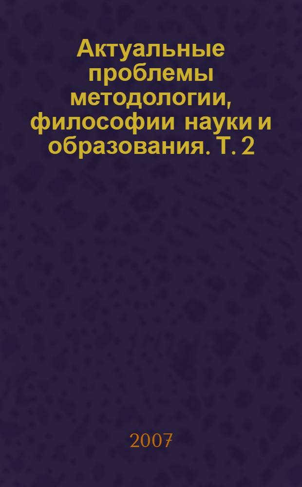 Актуальные проблемы методологии, философии науки и образования. Т. 2 : Философия науки и методология образования