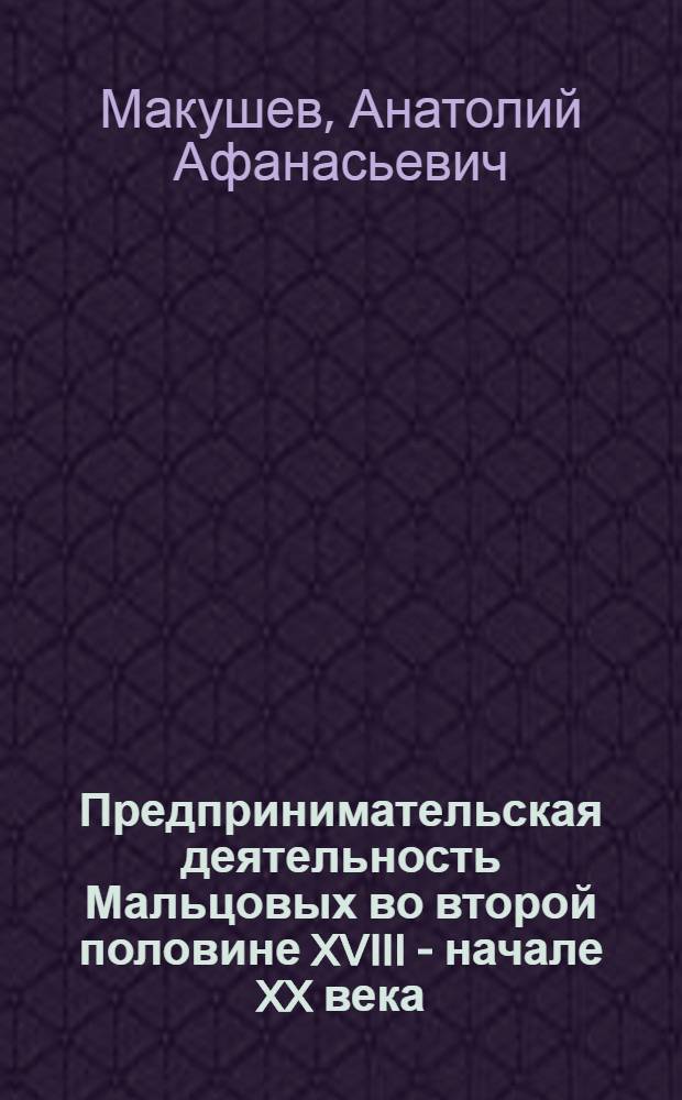 Предпринимательская деятельность Мальцовых во второй половине XVIII - начале XX века: индустриальное наследие : автореф. дис. на соиск. учен. степ. д-ра ист. наук : специальность 07.00.02 <Отечеств. история>