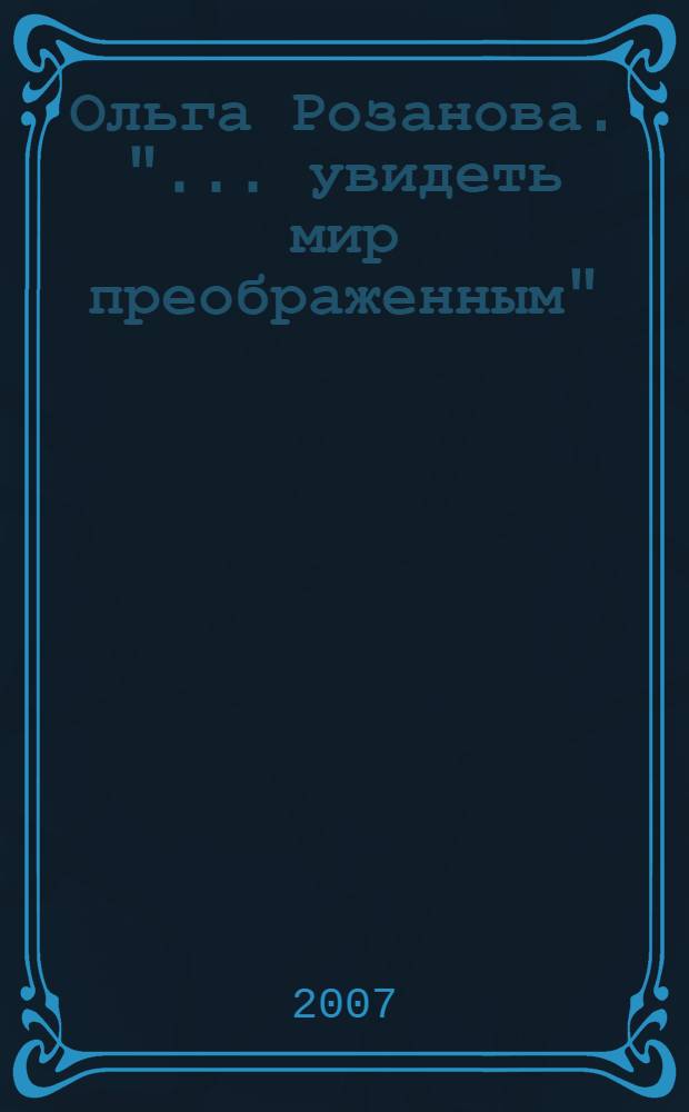 Ольга Розанова. "... увидеть мир преображенным" : каталог выставки