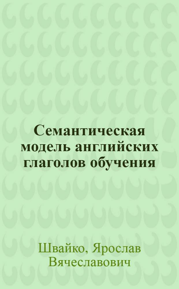 Семантическая модель английских глаголов обучения : автореф. дис. на соиск. учен. степ. канд. филол. наук : специальность 10.02.04 <Герм. яз.>