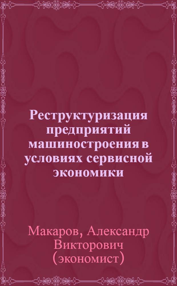 Реструктуризация предприятий машиностроения в условиях сервисной экономики : автореф. дис. на соиск. учен. степ. д-ра экон. наук : специальность 08.00.05 <Экономика и упр. нар. хоз-вом>