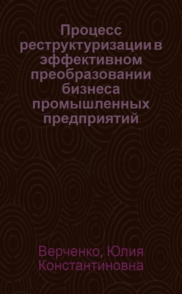 Процесс реструктуризации в эффективном преобразовании бизнеса промышленных предприятий: теория и практика : автореф. дис. на соиск. учен. степ. канд. экон. наук : специальность 08.00.05 <Экономика и упр. нар. хоз-вом>