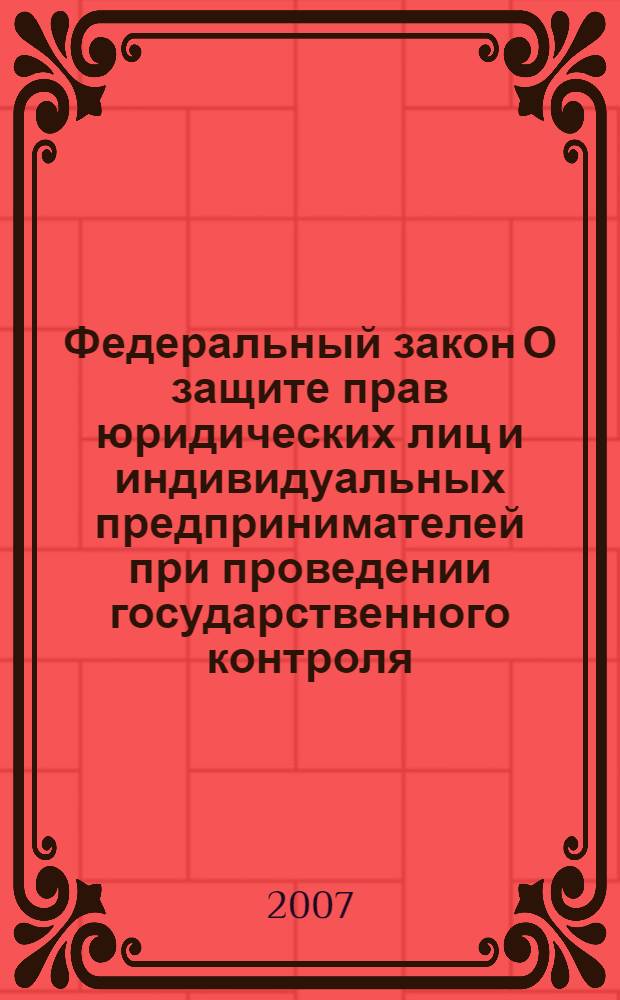 Федеральный закон О защите прав юридических лиц и индивидуальных предпринимателей при проведении государственного контроля (надзора) : по состоянию на 10 февраля 2007 года : принят Государственной Думой 14 июля 2001 года