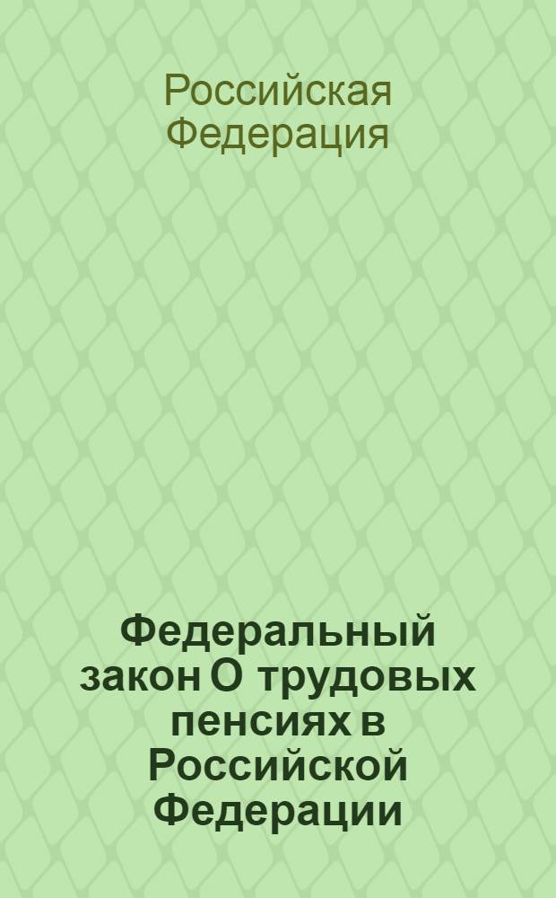 Федеральный закон О трудовых пенсиях в Российской Федерации : по состоянию на 20 февраля 2007 года) : принят Государственной Думой 30 ноября 2001 года : одобрен Советом Федерации 5 декабря 2001 года