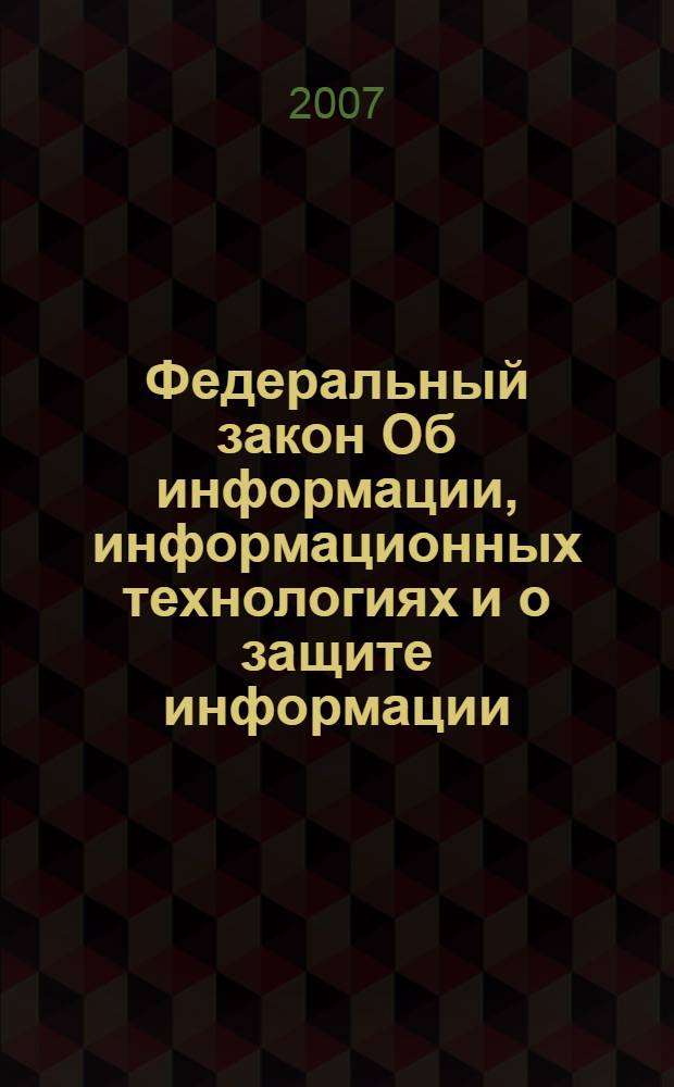 Федеральный закон Об информации, информационных технологиях и о защите информации : по состоянию на 20 февраля 2007 года : принят Государственной Думой 8 июля 2006 года : одобрен Советом Федерации 14 июля 2006 года