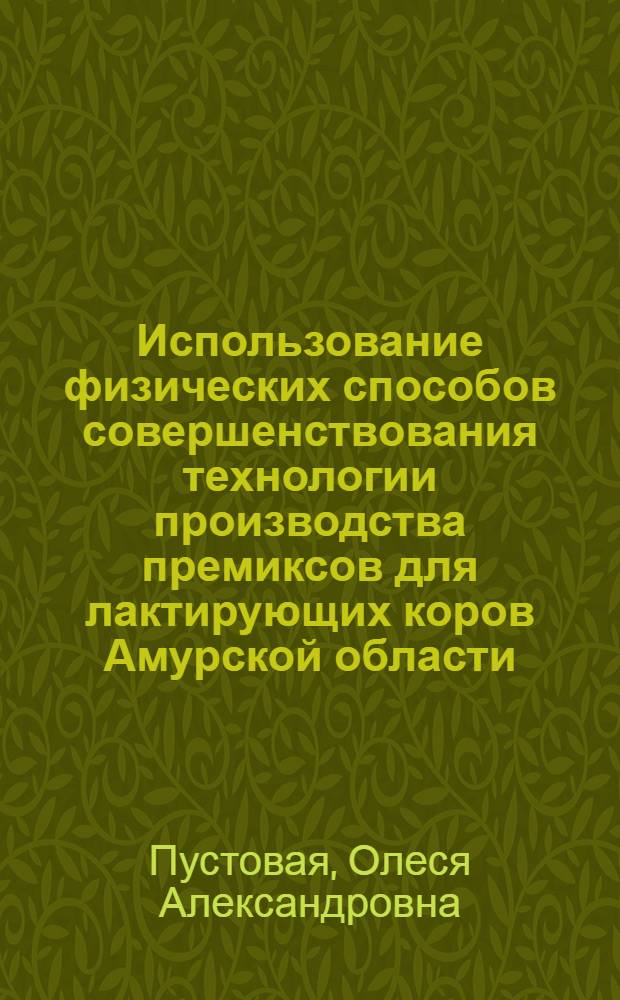 Использование физических способов совершенствования технологии производства премиксов для лактирующих коров Амурской области : автореферат диссертации на соискание ученой степени к.с.-х.н. : специальность 06.02.02