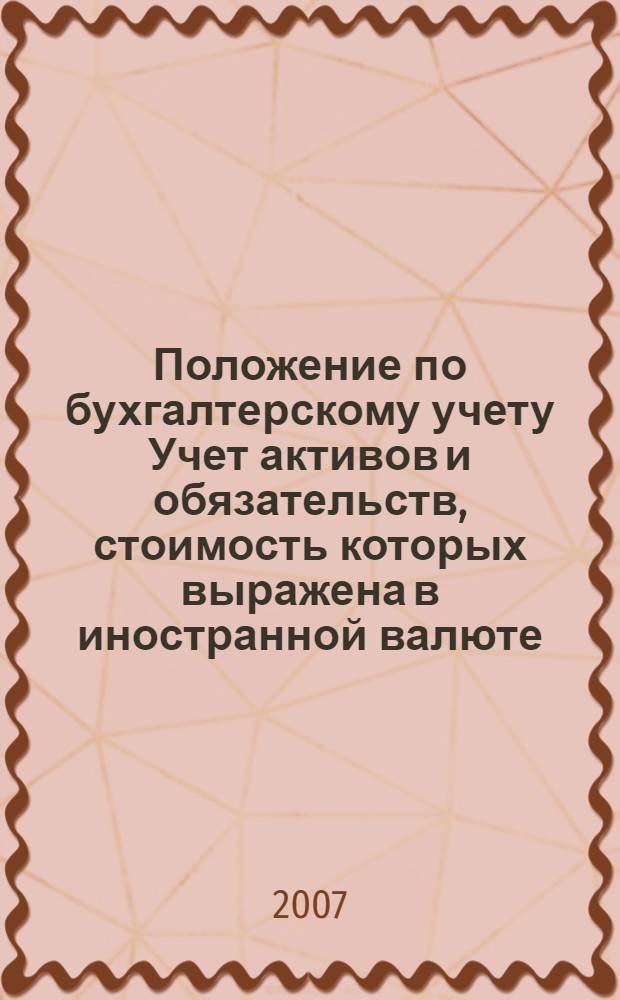 Положение по бухгалтерскому учету Учет активов и обязательств, стоимость которых выражена в иностранной валюте : (ПБУ 3/2006) : вступает в силу с бухгалтерской отчетности 2007 года : утверждено Министерством финансов Российской Федерации от 27 ноября 2006 г. N° 154н