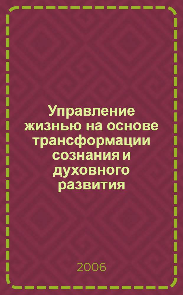 Управление жизнью на основе трансформации сознания и духовного развития : теория, методы и практика преображения жизни