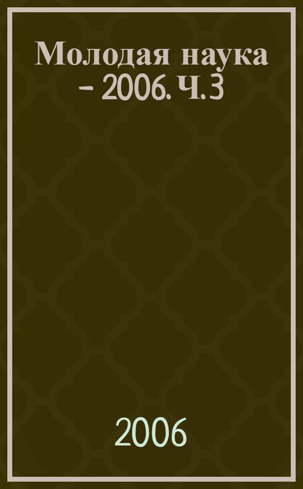 Молодая наука - 2006. Ч. 3 : Материалы докладов секций N° 6, 7, 8, 9, 10, 11, 12