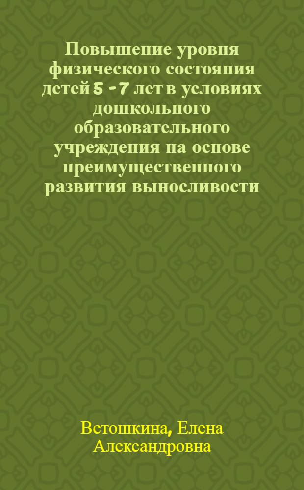 Повышение уровня физического состояния детей 5 - 7 лет в условиях дошкольного образовательного учреждения на основе преимущественного развития выносливости : автореф. дис. на соиск. учен. степ. канд. пед. наук : специальность 13.00.04 <Теория и методика физ. воспитания, спортив. тренировки, оздоровит. и адаптив. физ. культуры>