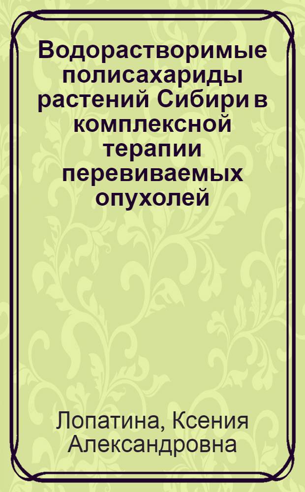 Водорастворимые полисахариды растений Сибири в комплексной терапии перевиваемых опухолей : автореф. дис. на соиск. учен. степ. канд. мед. наук : специальность 14.00.25 <Фармакология, клинич. фармакология> : специальность 14.00.14 <Онкология>